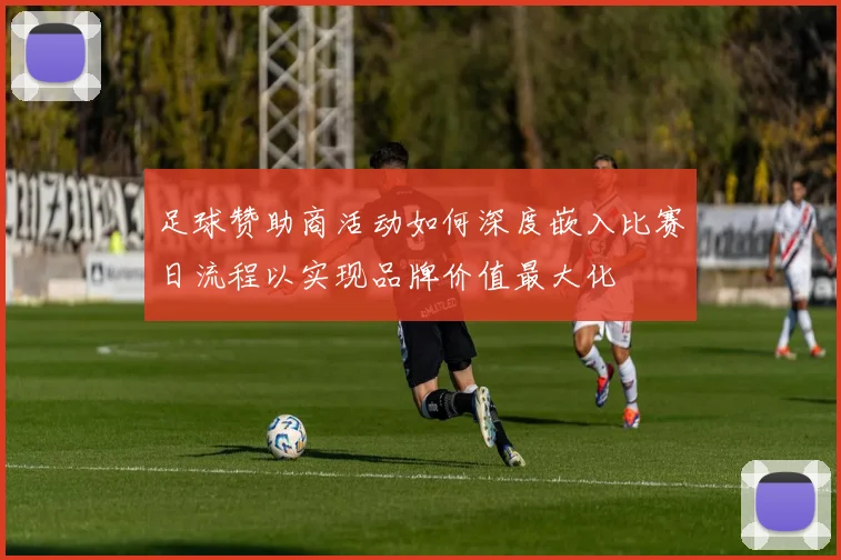 足球赞助商活动如何深度嵌入比赛日流程以实现品牌价值最大化