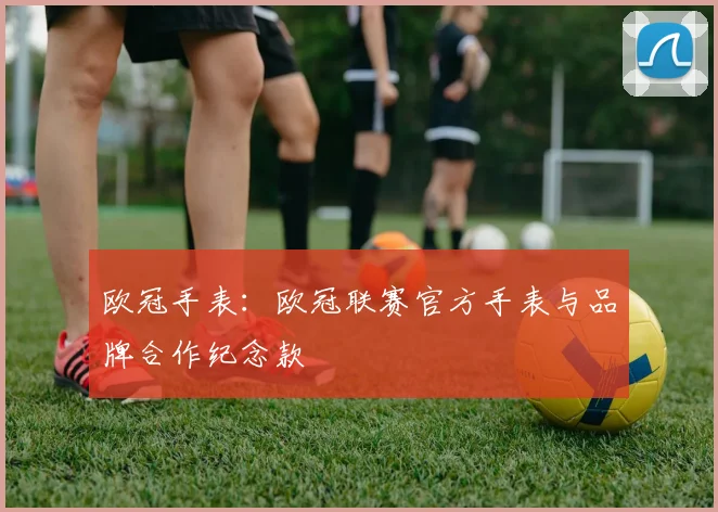 欧冠手表：欧冠联赛官方手表与品牌合作纪念款