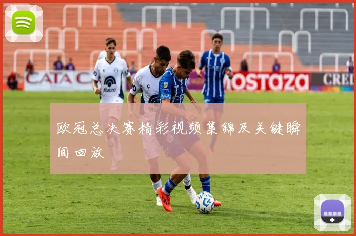 欧冠总决赛精彩视频集锦及关键瞬间回放