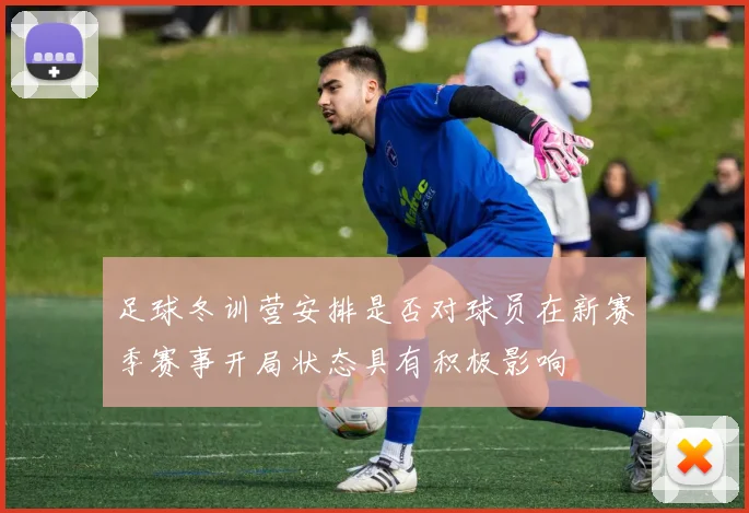 足球冬训营安排是否对球员在新赛季赛事开局状态具有积极影响