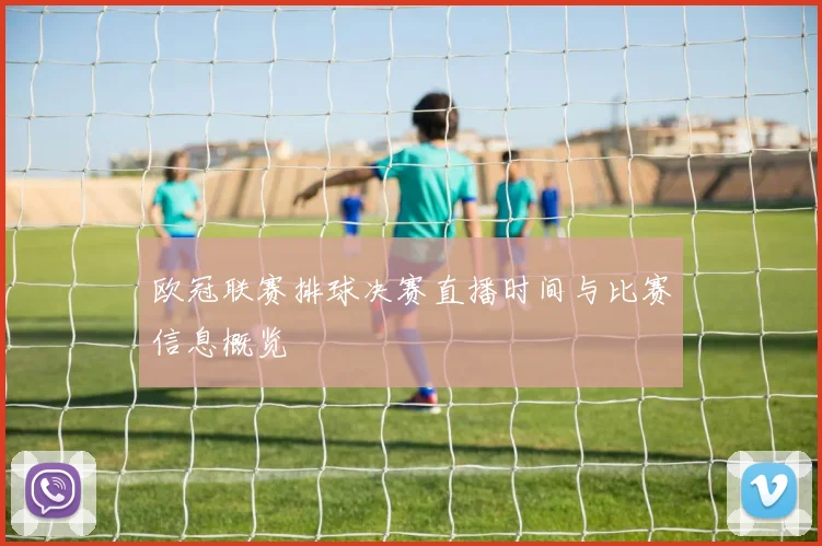 欧冠联赛排球决赛直播时间与比赛信息概览