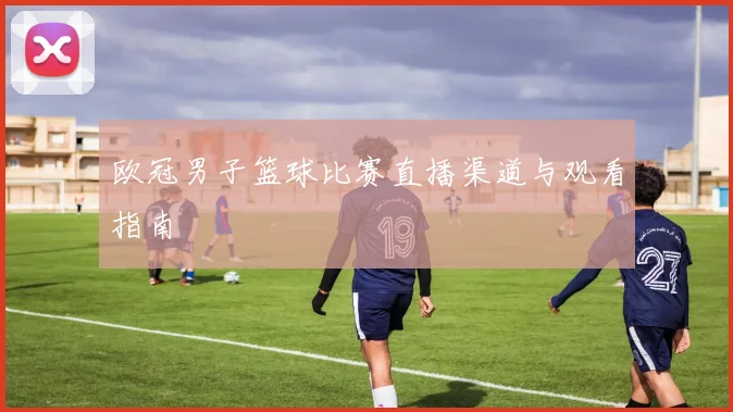 欧冠男子篮球比赛直播渠道与观看指南