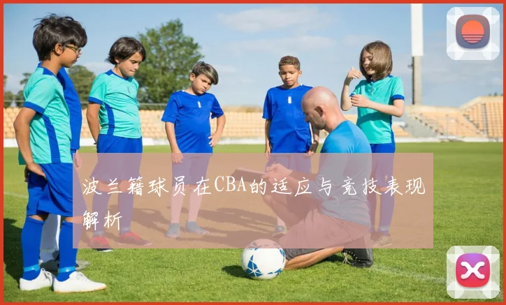 波兰籍球员在CBA的适应与竞技表现解析