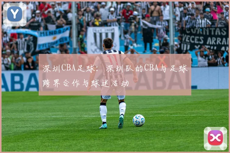 深圳CBA足球：深圳队的CBA与足球跨界合作与球迷活动