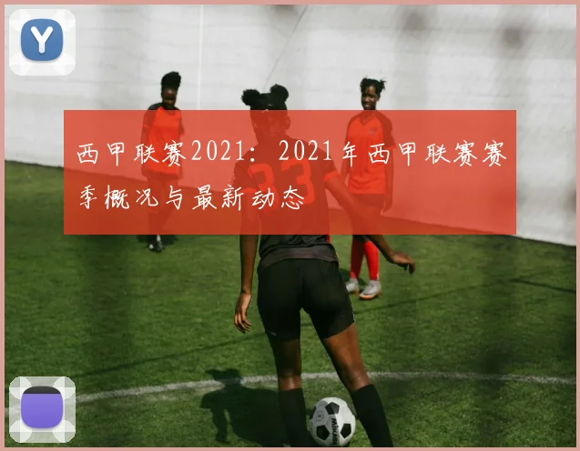 西甲联赛2021：2021年西甲联赛赛季概况与最新动态