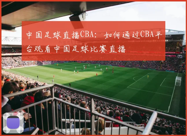 中国足球直播CBA：如何通过CBA平台观看中国足球比赛直播