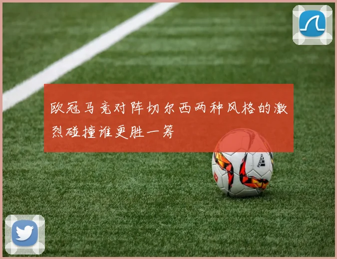 欧冠马竞对阵切尔西两种风格的激烈碰撞谁更胜一筹